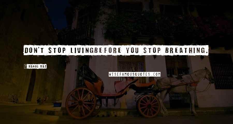 Manoj Vaz Quotes: Don't stop livingbefore you stop breathing.