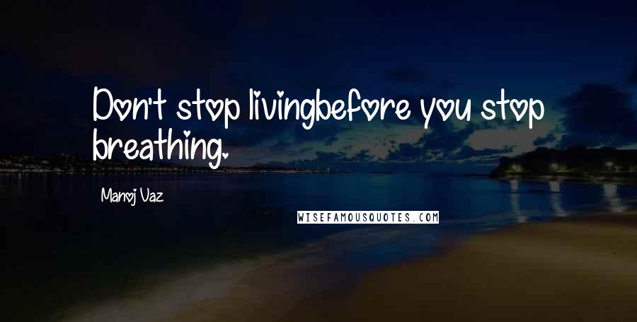 Manoj Vaz Quotes: Don't stop livingbefore you stop breathing.