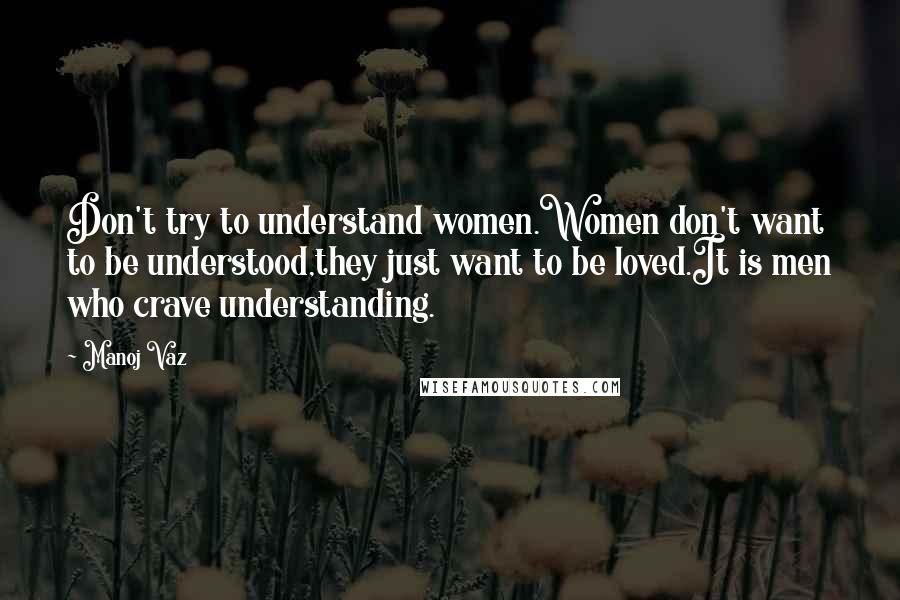 Manoj Vaz Quotes: Don't try to understand women.Women don't want to be understood,they just want to be loved.It is men who crave understanding.
