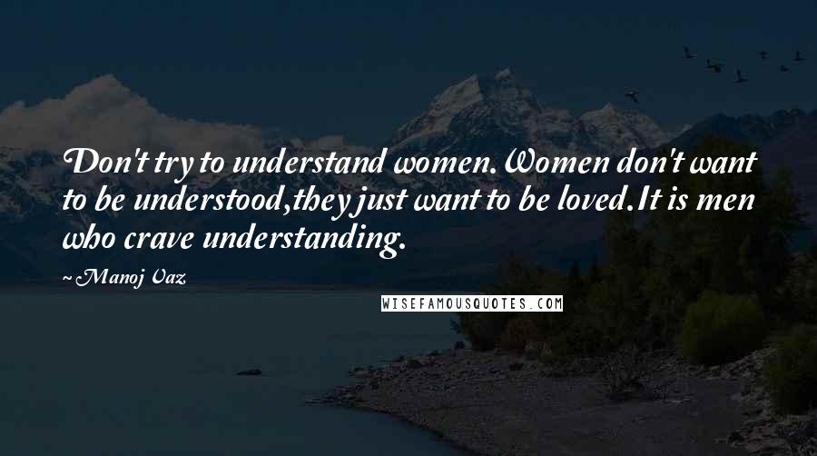 Manoj Vaz Quotes: Don't try to understand women.Women don't want to be understood,they just want to be loved.It is men who crave understanding.