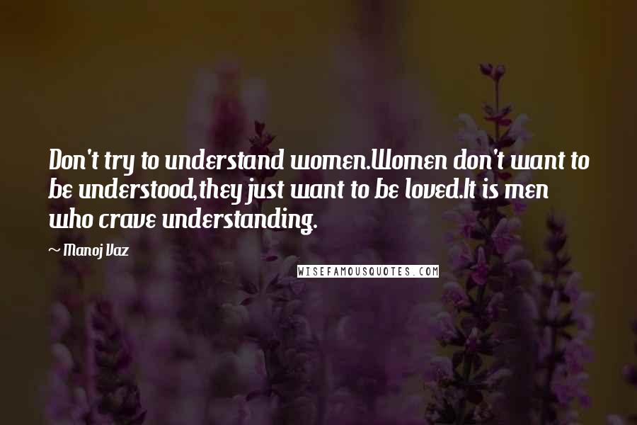 Manoj Vaz Quotes: Don't try to understand women.Women don't want to be understood,they just want to be loved.It is men who crave understanding.