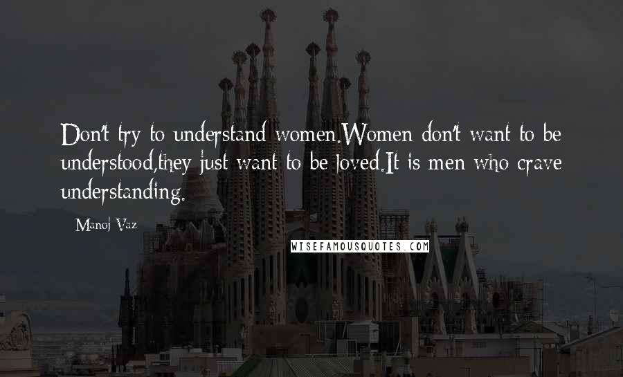 Manoj Vaz Quotes: Don't try to understand women.Women don't want to be understood,they just want to be loved.It is men who crave understanding.