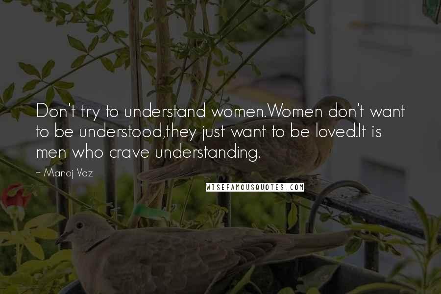 Manoj Vaz Quotes: Don't try to understand women.Women don't want to be understood,they just want to be loved.It is men who crave understanding.