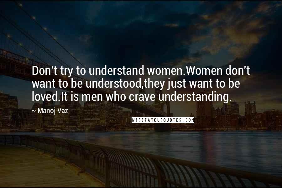 Manoj Vaz Quotes: Don't try to understand women.Women don't want to be understood,they just want to be loved.It is men who crave understanding.