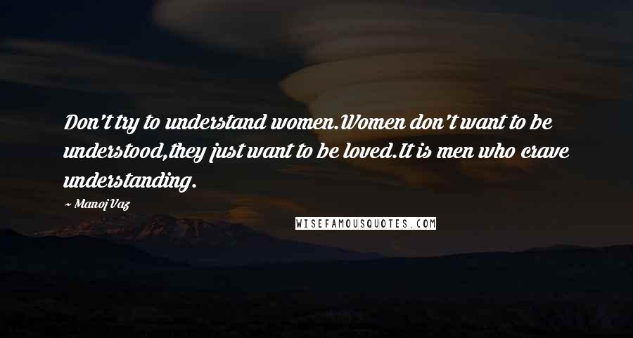 Manoj Vaz Quotes: Don't try to understand women.Women don't want to be understood,they just want to be loved.It is men who crave understanding.