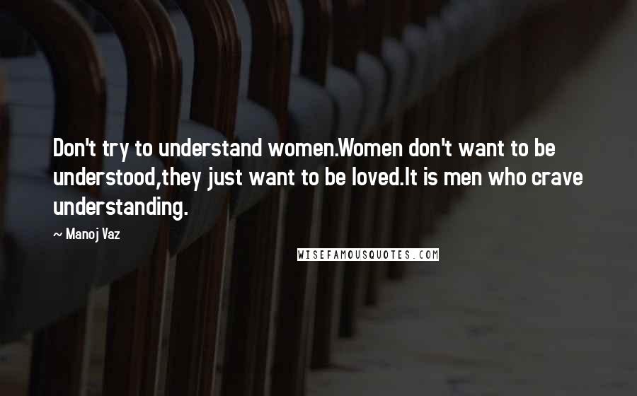 Manoj Vaz Quotes: Don't try to understand women.Women don't want to be understood,they just want to be loved.It is men who crave understanding.