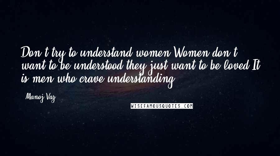 Manoj Vaz Quotes: Don't try to understand women.Women don't want to be understood,they just want to be loved.It is men who crave understanding.