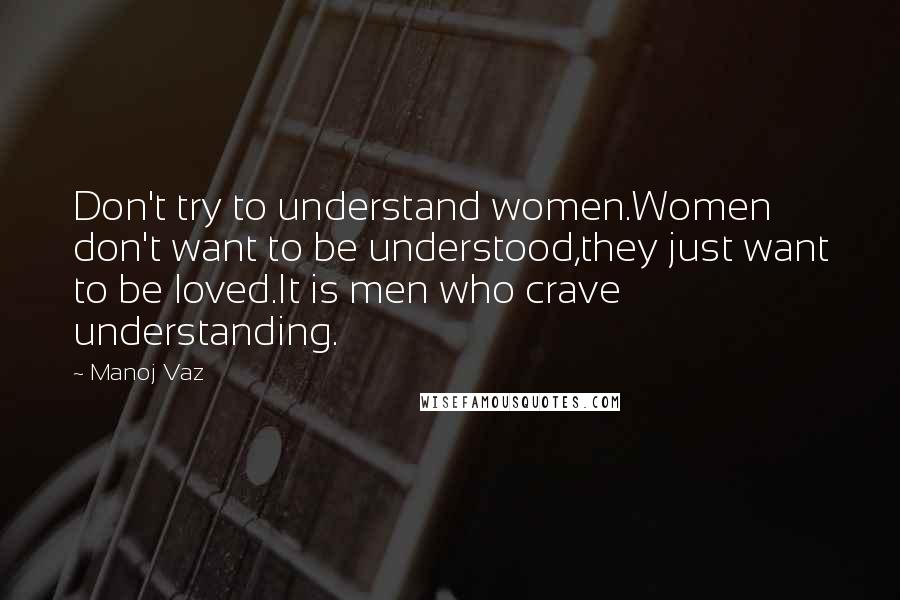 Manoj Vaz Quotes: Don't try to understand women.Women don't want to be understood,they just want to be loved.It is men who crave understanding.