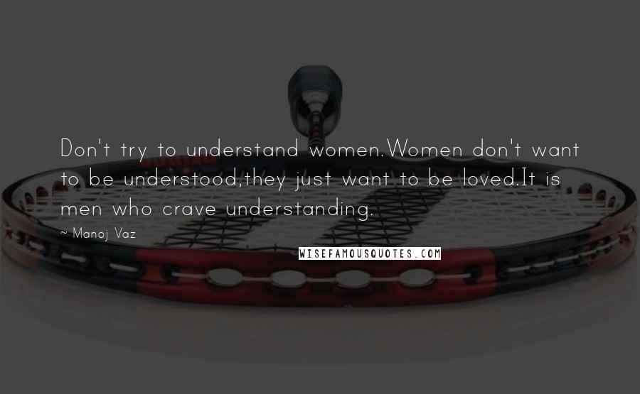 Manoj Vaz Quotes: Don't try to understand women.Women don't want to be understood,they just want to be loved.It is men who crave understanding.