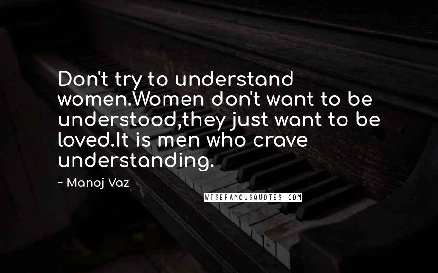 Manoj Vaz Quotes: Don't try to understand women.Women don't want to be understood,they just want to be loved.It is men who crave understanding.