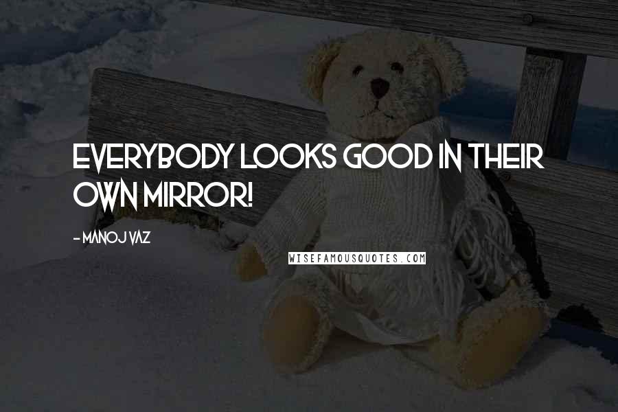 Manoj Vaz Quotes: Everybody looks good in their own mirror!