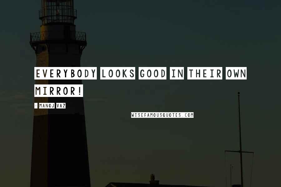 Manoj Vaz Quotes: Everybody looks good in their own mirror!