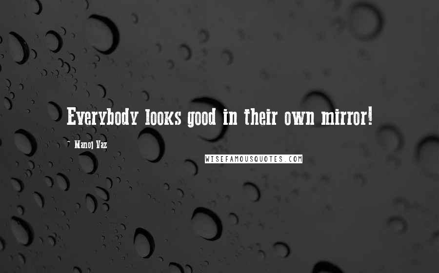 Manoj Vaz Quotes: Everybody looks good in their own mirror!