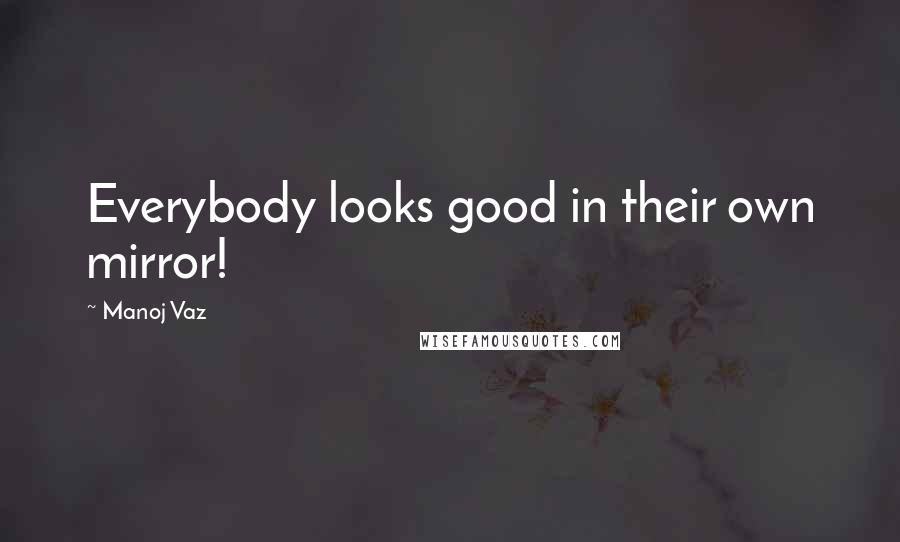 Manoj Vaz Quotes: Everybody looks good in their own mirror!