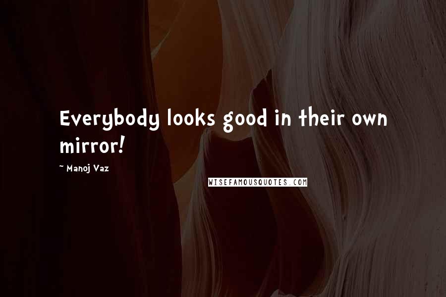 Manoj Vaz Quotes: Everybody looks good in their own mirror!