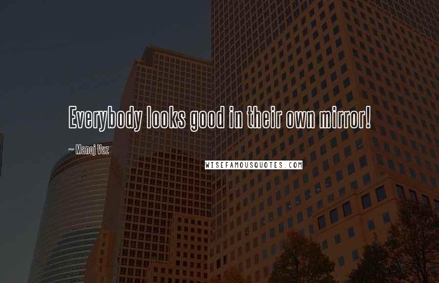 Manoj Vaz Quotes: Everybody looks good in their own mirror!