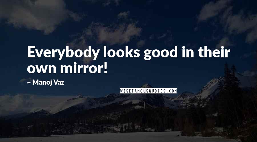 Manoj Vaz Quotes: Everybody looks good in their own mirror!