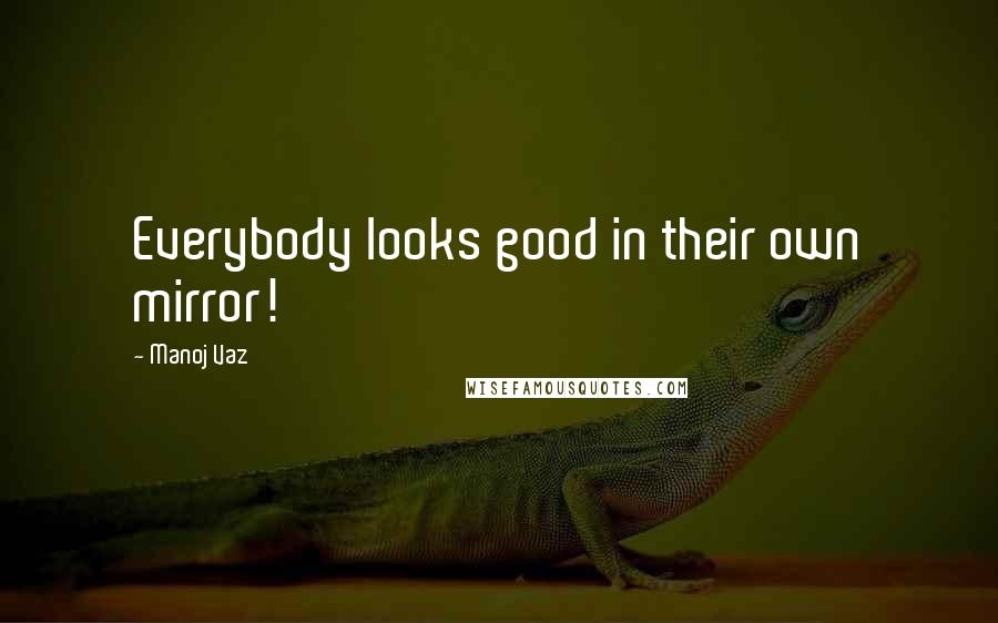 Manoj Vaz Quotes: Everybody looks good in their own mirror!