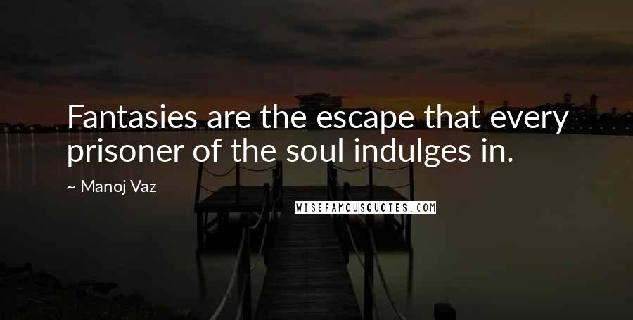 Manoj Vaz Quotes: Fantasies are the escape that every prisoner of the soul indulges in.