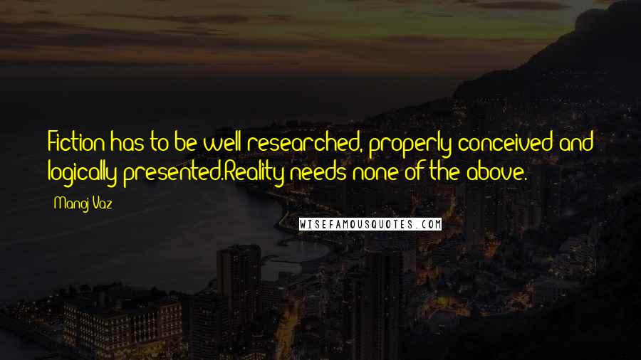 Manoj Vaz Quotes: Fiction has to be well researched, properly conceived and logically presented.Reality needs none of the above.