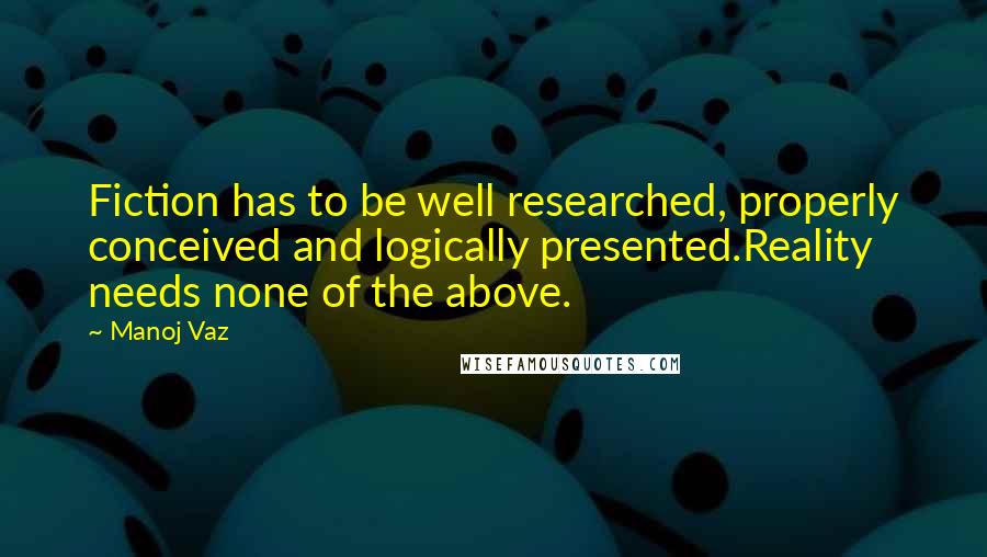 Manoj Vaz Quotes: Fiction has to be well researched, properly conceived and logically presented.Reality needs none of the above.