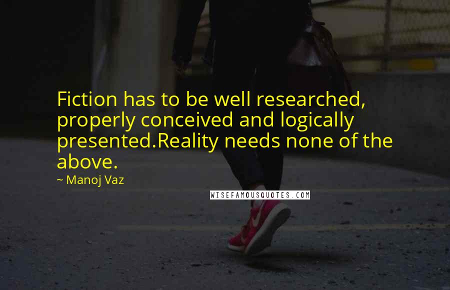 Manoj Vaz Quotes: Fiction has to be well researched, properly conceived and logically presented.Reality needs none of the above.