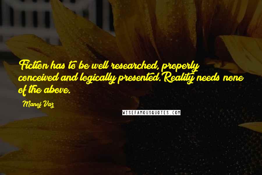 Manoj Vaz Quotes: Fiction has to be well researched, properly conceived and logically presented.Reality needs none of the above.