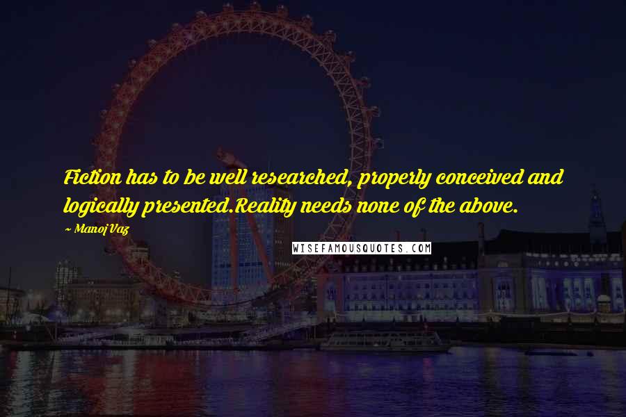 Manoj Vaz Quotes: Fiction has to be well researched, properly conceived and logically presented.Reality needs none of the above.