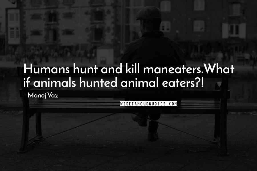 Manoj Vaz Quotes: Humans hunt and kill maneaters.What if animals hunted animal eaters?!