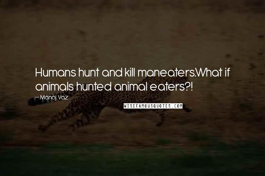 Manoj Vaz Quotes: Humans hunt and kill maneaters.What if animals hunted animal eaters?!