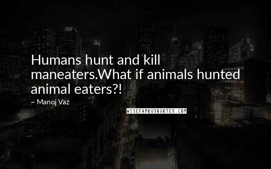 Manoj Vaz Quotes: Humans hunt and kill maneaters.What if animals hunted animal eaters?!