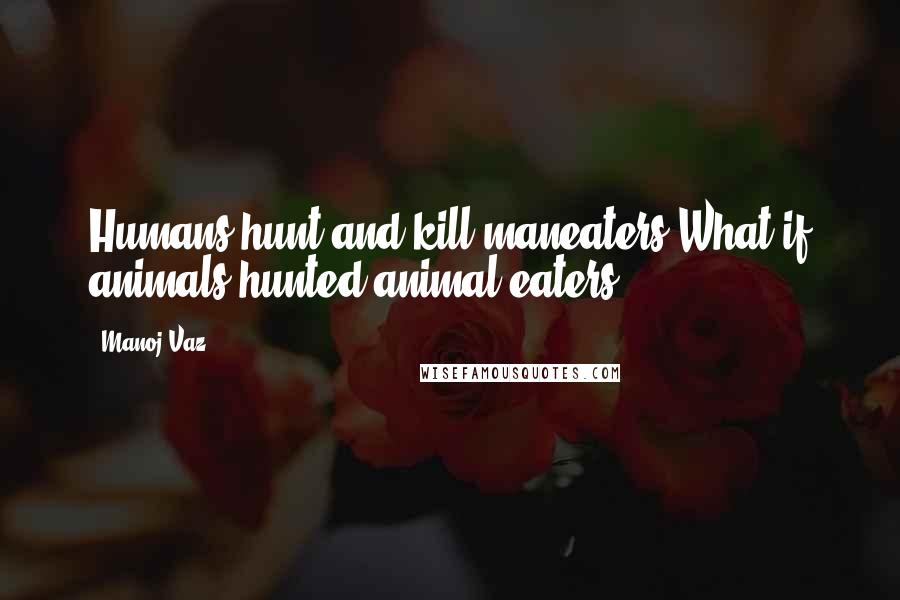 Manoj Vaz Quotes: Humans hunt and kill maneaters.What if animals hunted animal eaters?!