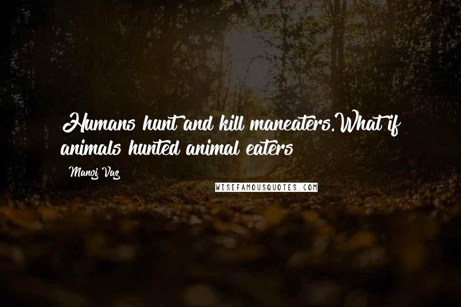 Manoj Vaz Quotes: Humans hunt and kill maneaters.What if animals hunted animal eaters?!