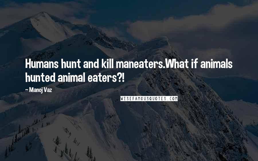 Manoj Vaz Quotes: Humans hunt and kill maneaters.What if animals hunted animal eaters?!