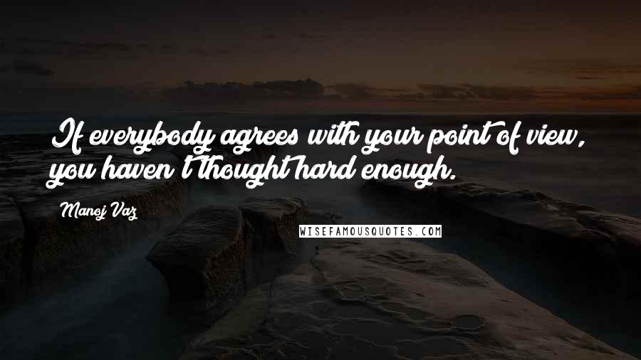 Manoj Vaz Quotes: If everybody agrees with your point of view, you haven't thought hard enough.