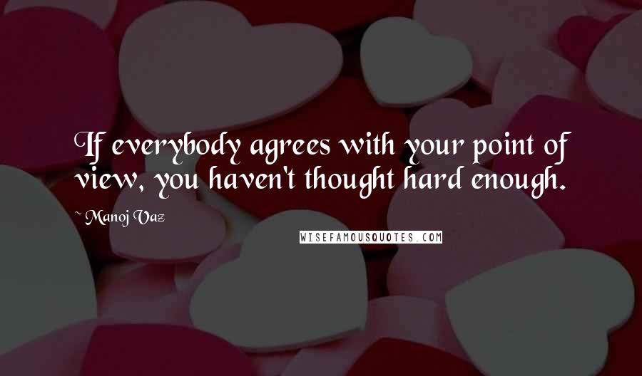 Manoj Vaz Quotes: If everybody agrees with your point of view, you haven't thought hard enough.