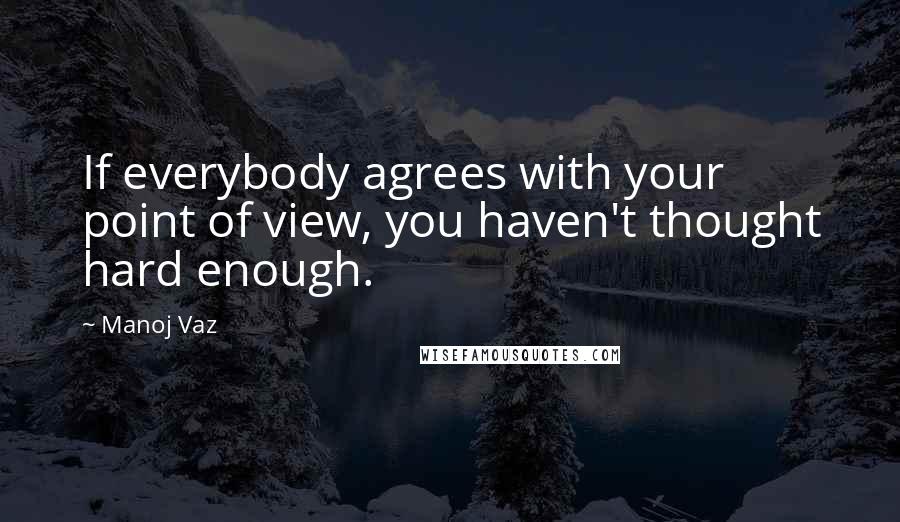 Manoj Vaz Quotes: If everybody agrees with your point of view, you haven't thought hard enough.