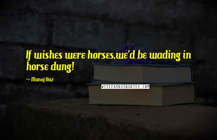 Manoj Vaz Quotes: If wishes were horses,we'd be wading in horse dung!