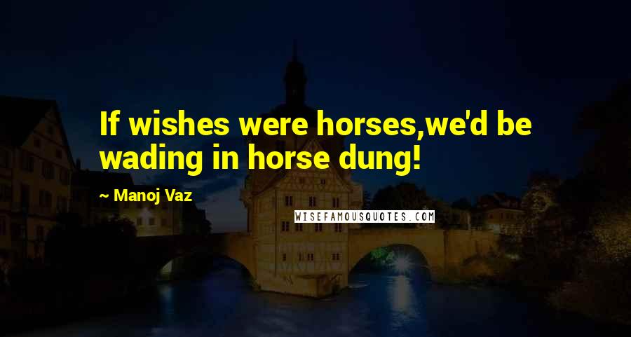 Manoj Vaz Quotes: If wishes were horses,we'd be wading in horse dung!