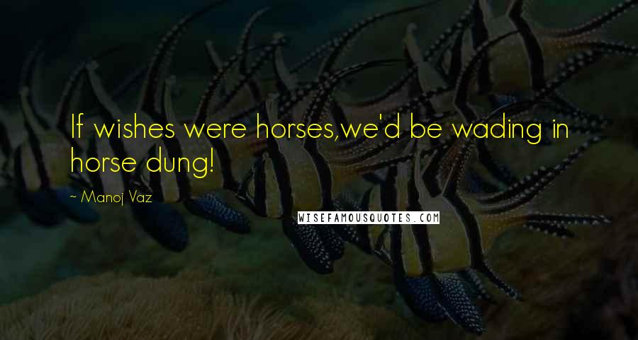 Manoj Vaz Quotes: If wishes were horses,we'd be wading in horse dung!