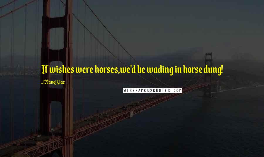 Manoj Vaz Quotes: If wishes were horses,we'd be wading in horse dung!