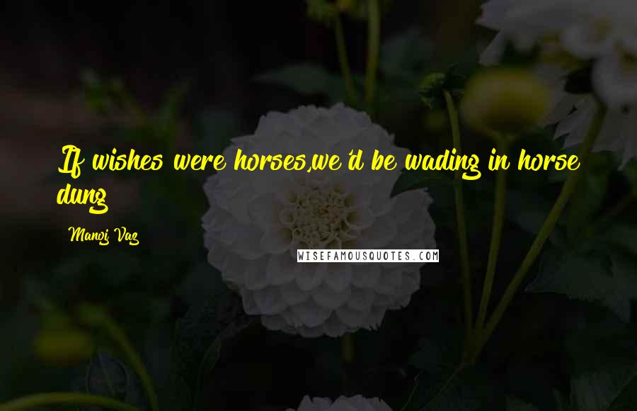 Manoj Vaz Quotes: If wishes were horses,we'd be wading in horse dung!