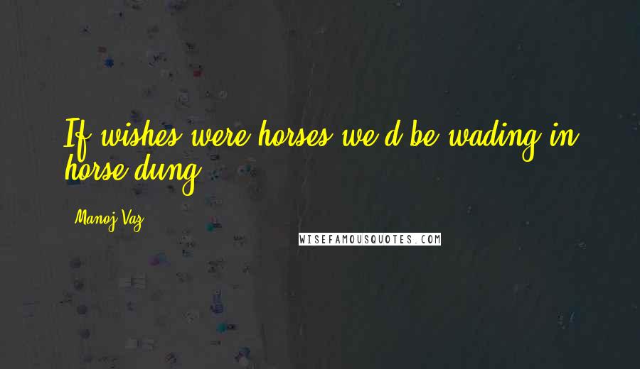 Manoj Vaz Quotes: If wishes were horses,we'd be wading in horse dung!