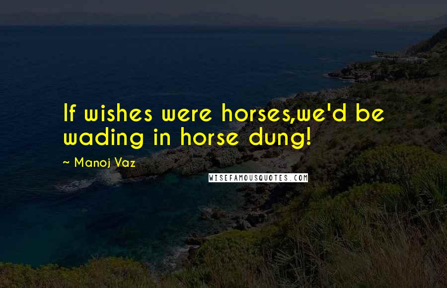 Manoj Vaz Quotes: If wishes were horses,we'd be wading in horse dung!