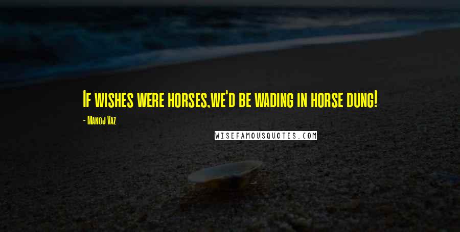 Manoj Vaz Quotes: If wishes were horses,we'd be wading in horse dung!