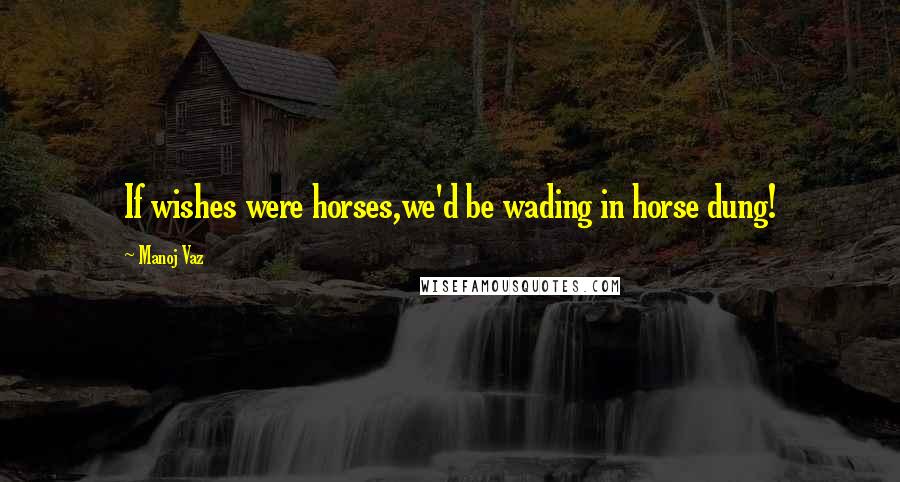 Manoj Vaz Quotes: If wishes were horses,we'd be wading in horse dung!