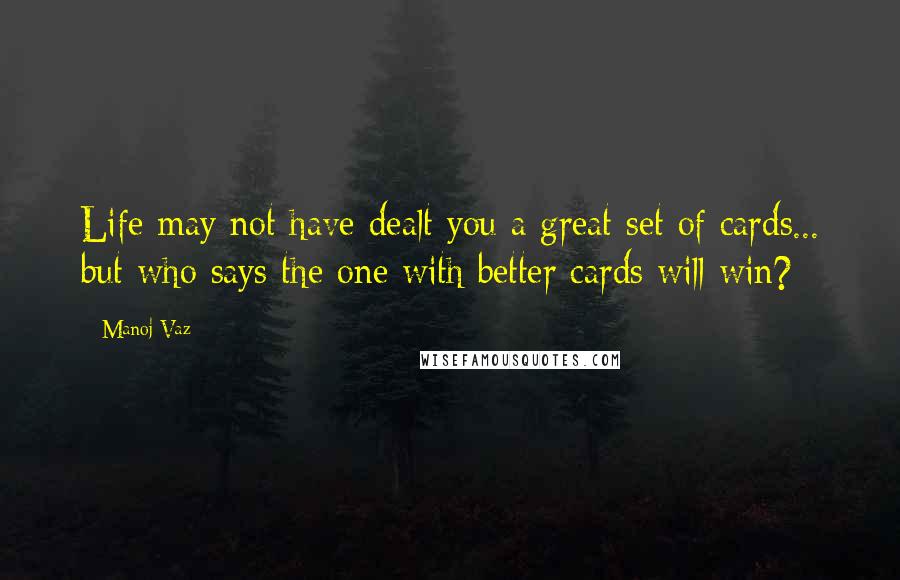 Manoj Vaz Quotes: Life may not have dealt you a great set of cards... but who says the one with better cards will win?