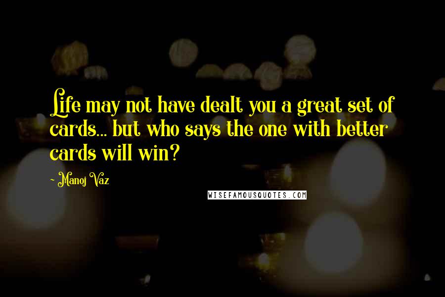 Manoj Vaz Quotes: Life may not have dealt you a great set of cards... but who says the one with better cards will win?