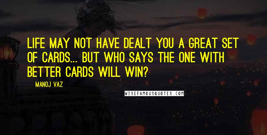 Manoj Vaz Quotes: Life may not have dealt you a great set of cards... but who says the one with better cards will win?