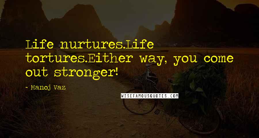 Manoj Vaz Quotes: Life nurtures.Life tortures.Either way, you come out stronger!